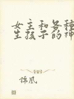 女主和各种动物生孩子的神奇故事