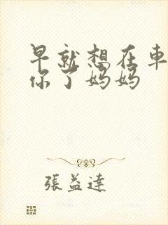 早就想在车里要你了妈妈