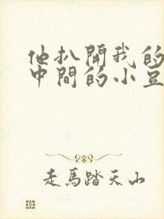 他扒开我的腿吃中间的小豆豆