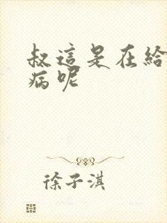 叔这是在给你治病呢