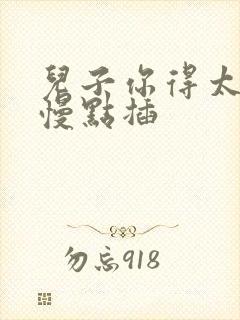 儿子你得太大了慢点插