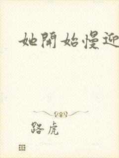 她开始慢迎迎合