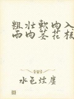 粗壮软肉入户云雨肉茎花核