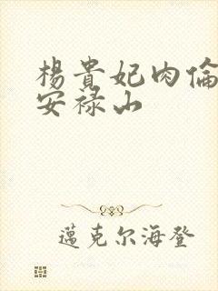 杨贵妃肉伦H文安禄山