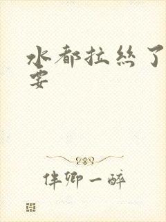 水都拉丝了还不要