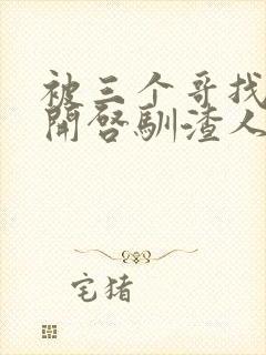 被三个哥找到后开启驯渣人生