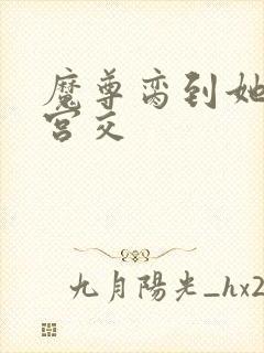 魔尊脔到她哭h宫交