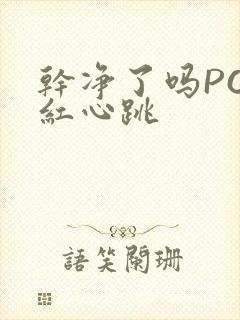 干净了吗PO脸红心跳