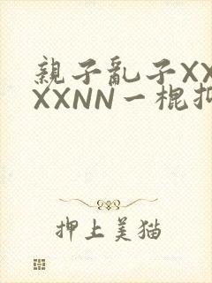 亲子乱子XXXXXNN一棍抑