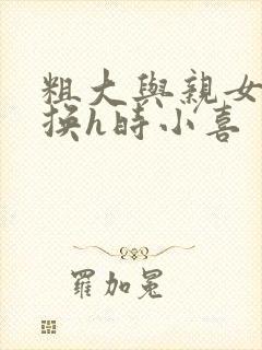 粗大与亲女伦交换h时小喜