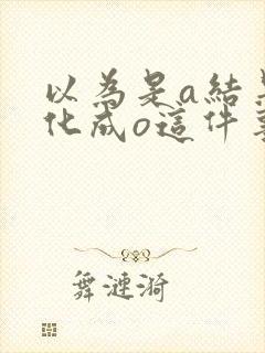 以为是a结果分化成o这件事