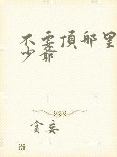 不要顶哪里好涨少爷