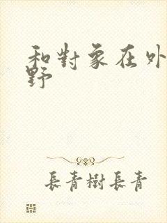 和对象在外面打野