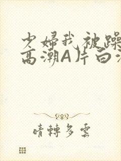 少妇我被躁爽到高潮A片白洁