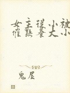 女主从小被秘药催熟养大小说