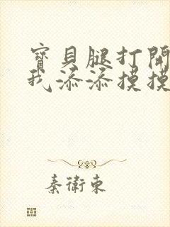 宝贝腿打开点让我添添摸摸免费