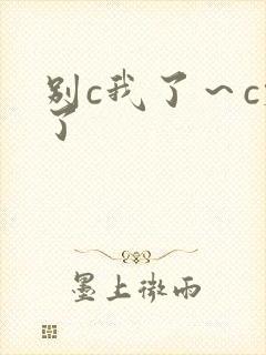 别c我了～c烂了