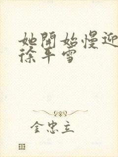 她开始慢迎迎合徐平雪