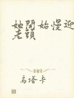 她开始慢迎迎合老头