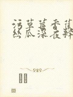 污草莓香蕉榴莲丝瓜深夜释放自己