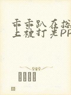 乖乖趴在总裁身上被打光PP