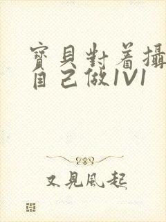 宝贝对着摄像头自己做1V1