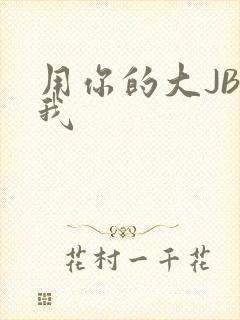 用你的大JBC我