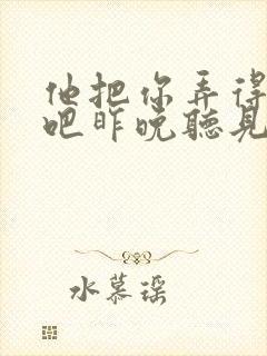 他把你弄得挺狠吧昨晚听见你在哭