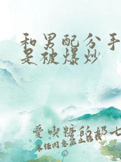 和男配分手后总是被爆炒