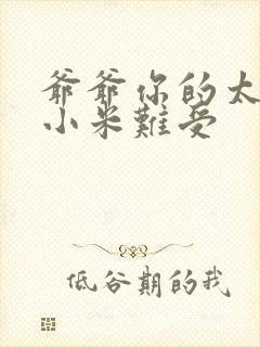 爷爷你的太大了小米难受