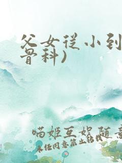 父女从小到大(骨科)