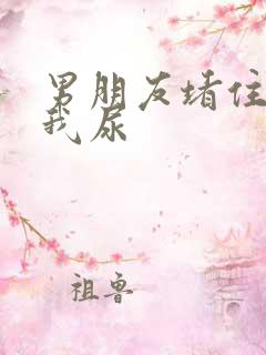 男朋友堵住不让我尿