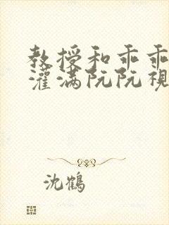 教授和乖乖女H灌满阮阮视频