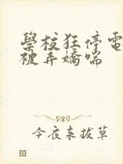 学校狂停电校花被弄娇喘