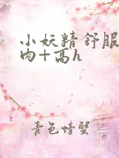 小妖精舒服吗+肉+高h