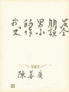 我的男朋友又娇又作小说全文免费阅读