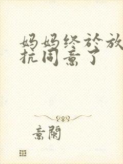 妈妈终于放弃抵抗同意了