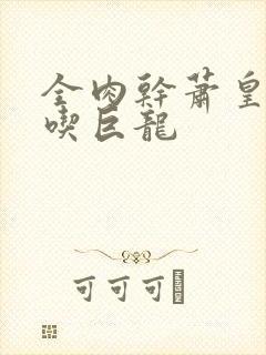 全肉干萧皇后吞吃巨龙