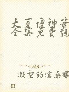 大夏傻神萧天路全集免费观看