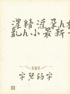 浓精灌孕h校园乱h小最新章节