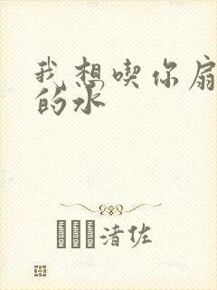 我想吃你扇贝里的水