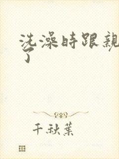 洗澡时跟亲女伦了