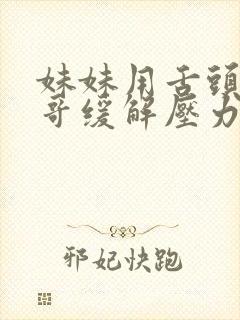 妹妹用舌头帮哥哥缓解压力