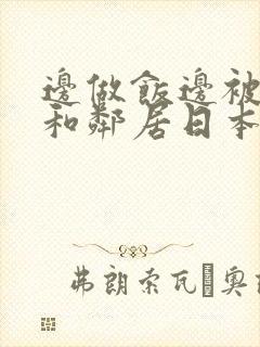 边做饭边被躁我和邻居日本