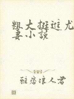 粗大挺进尤物娇妻小说