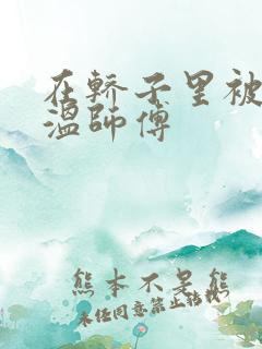 在轿子里被两个温师傅