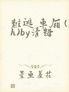难逃 车厢 (h)by清糖