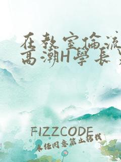 在教室伦流澡到高潮H学长男男