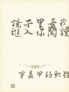 镜子里看我怎么进入你阅读视频