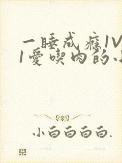 一睡成瘾1V 1爱吃肉的小丸子